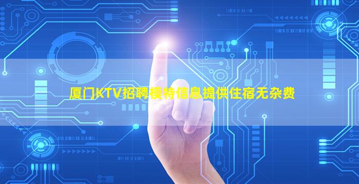 厦门KTV招聘模特信息提供住宿无杂费