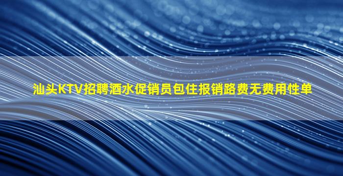 汕头KTV招聘酒水促销员包住报销路费无费用性单
